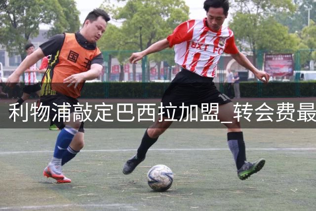 利物浦敲定巴西拉加盟 转会费最高达1.4亿欧元